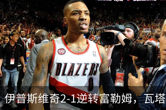 伊普斯维奇2-1逆转富勒姆，瓦塔拉破门，达拉-奥谢补时制胜